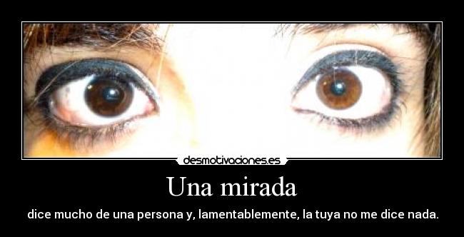 Una mirada - dice mucho de una persona y, lamentablemente, la tuya no me dice nada.