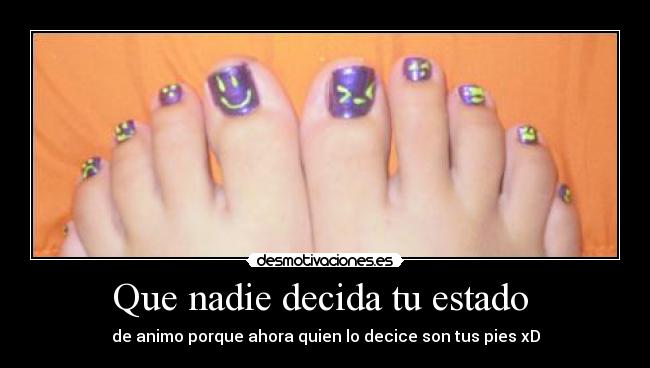 Que nadie decida tu estado  - de animo porque ahora quien lo decice son tus pies xD