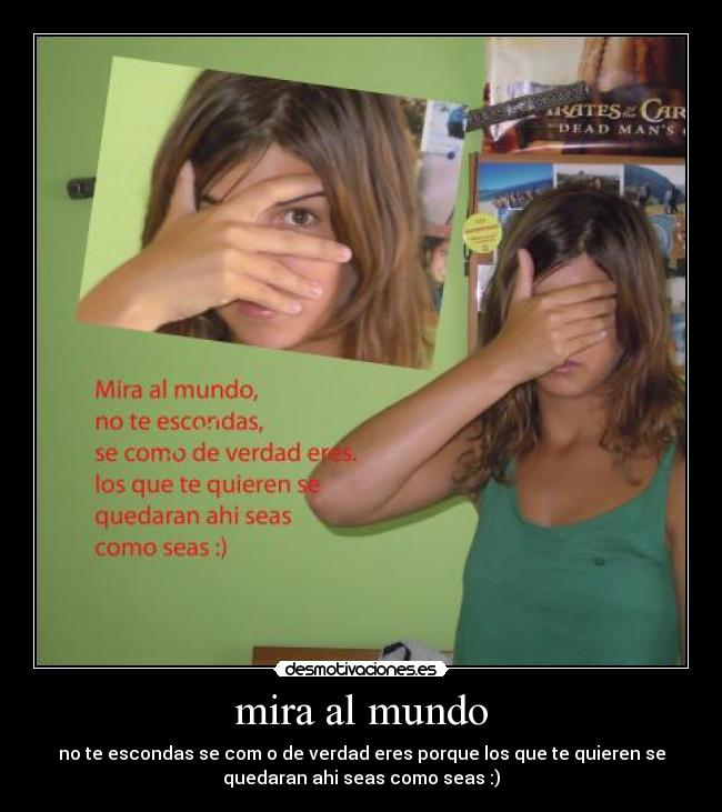 mira al mundo - no te escondas se com o de verdad eres porque los que te quieren se
quedaran ahi seas como seas :)