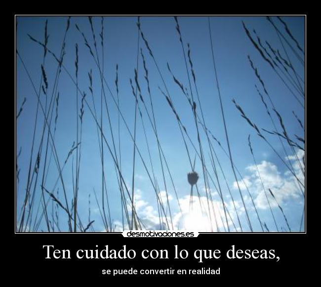 Ten cuidado con lo que deseas, - se puede convertir en realidad