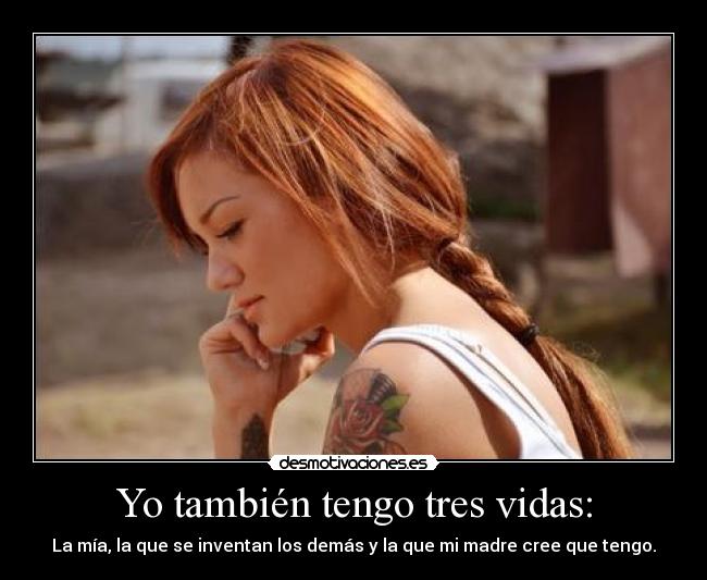 Yo también tengo tres vidas: - La mía, la que se inventan los demás y la que mi madre cree que tengo.