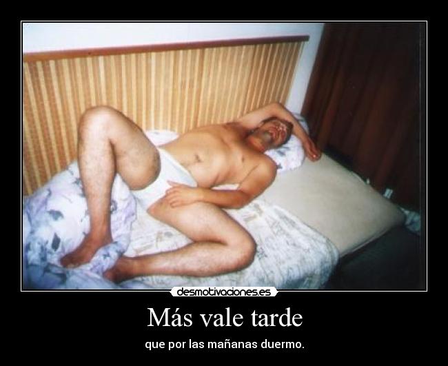 Más vale tarde - que por las mañanas duermo.