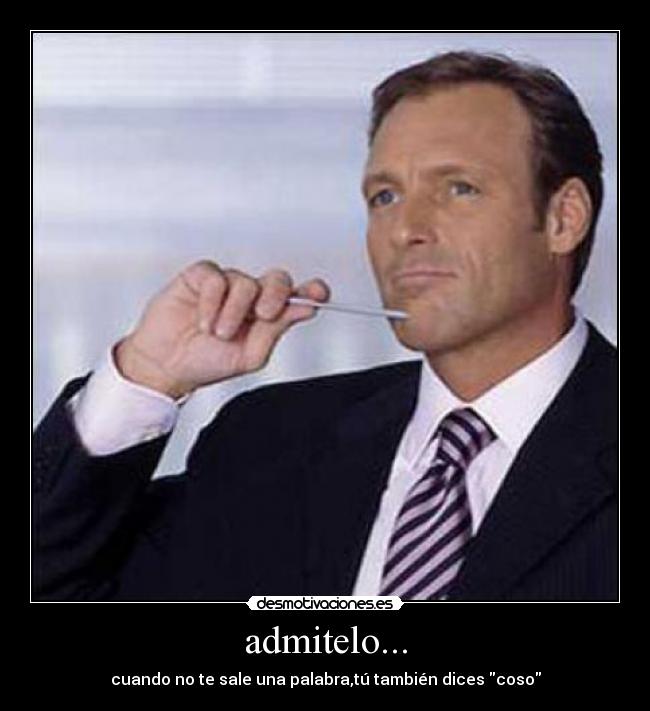 admitelo... - cuando no te sale una palabra,tú también dices coso