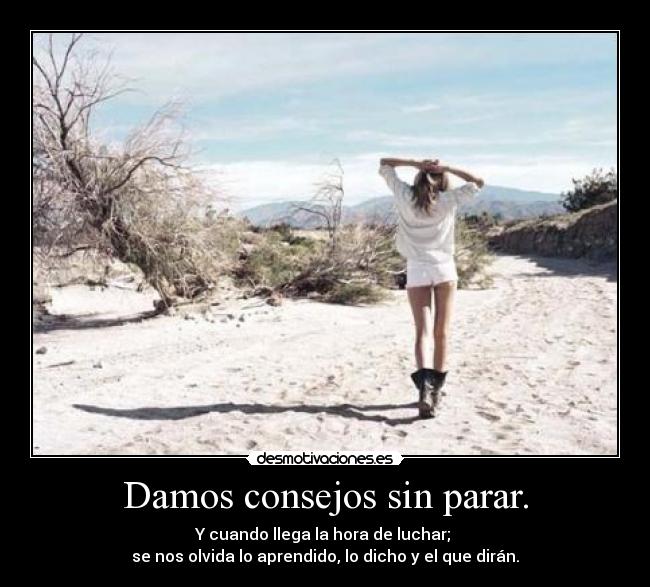 Damos consejos sin parar. - Y cuando llega la hora de luchar; 
se nos olvida lo aprendido, lo dicho y el que dirán.