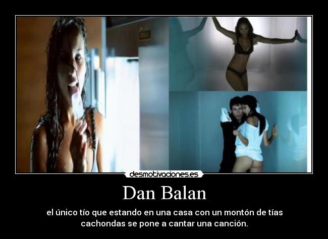 Dan Balan - el único tío que estando en una casa con un montón de tías
cachondas se pone a cantar una canción.