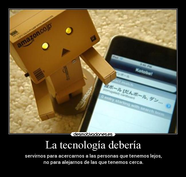 La tecnología debería - servirnos para acercarnos a las personas que tenemos lejos,
no para alejarnos de las que tenemos cerca.