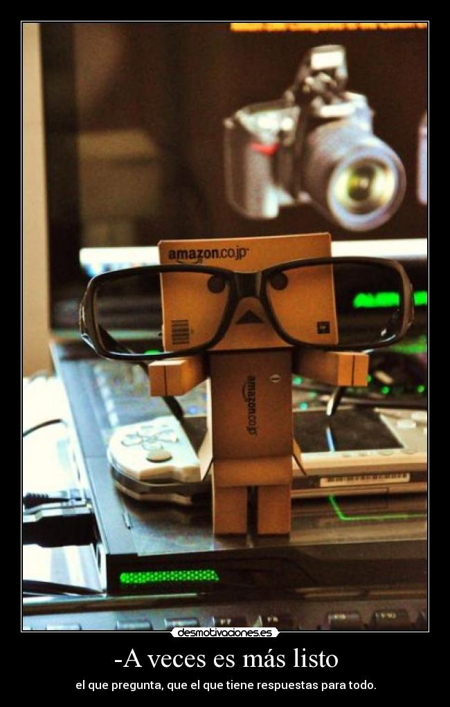 -A veces es más listo - el que pregunta, que el que tiene respuestas para todo.
