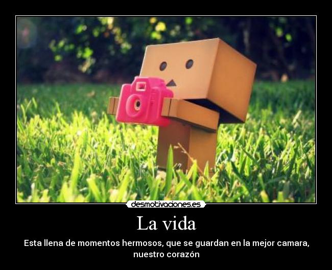 La vida - Esta llena de momentos hermosos, que se guardan en la mejor camara,
nuestro corazón