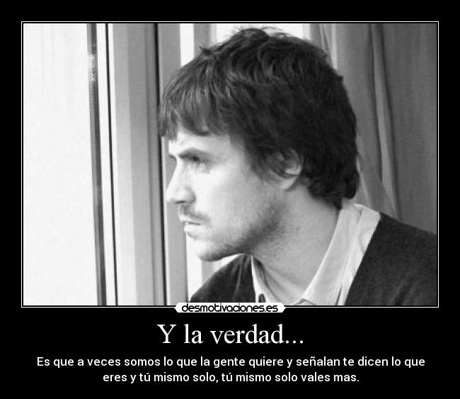 Y la verdad... - Es que a veces somos lo que la gente quiere y señalan te dicen lo que
eres y tú mismo solo, tú mismo solo vales mas.