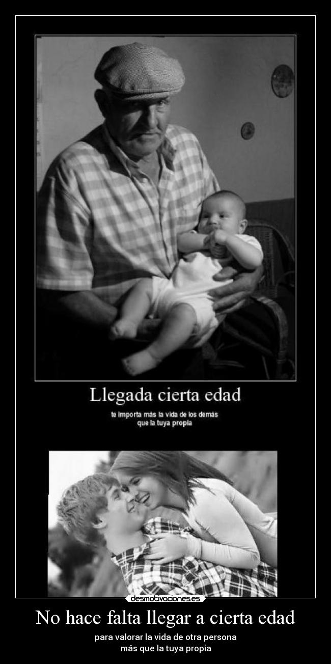 No hace falta llegar a cierta edad - para valorar la vida de otra persona
más que la tuya propia