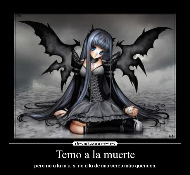Temo a la muerte - pero no a la mía, si no a la de mis seres más queridos.