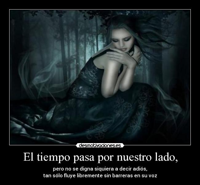El tiempo pasa por nuestro lado, -  pero no se digna siquiera a decir adiós, 
tan sólo fluye libremente sin barreras en su voz