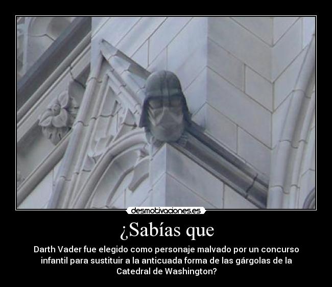 ¿Sabías que - Darth Vader fue elegido como personaje malvado por un concurso
infantil para sustituir a la anticuada forma de las gárgolas de la
Catedral de Washington?