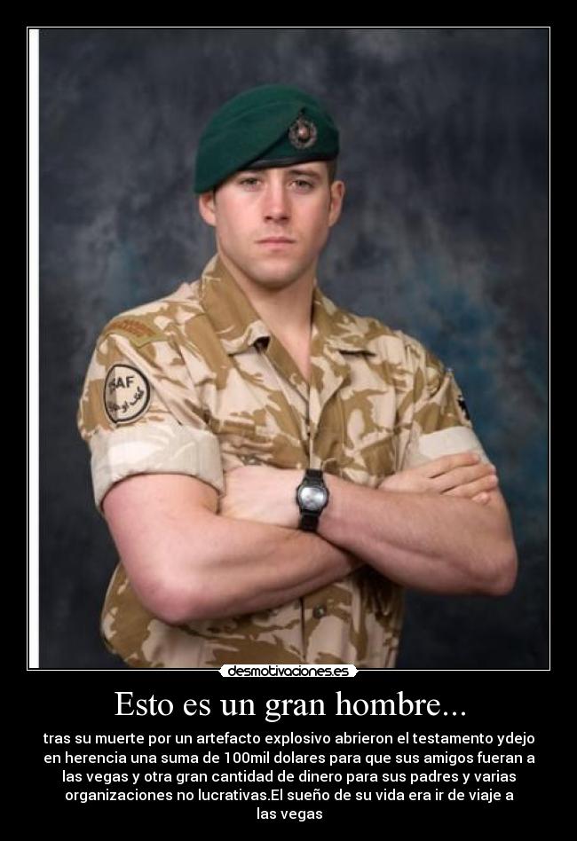 Esto es un gran hombre... - tras su muerte por un artefacto explosivo abrieron el testamento ydejo
en herencia una suma de 100mil dolares para que sus amigos fueran a
las vegas y otra gran cantidad de dinero para sus padres y varias
organizaciones no lucrativas.El sueño de su vida era ir de viaje a
las vegas