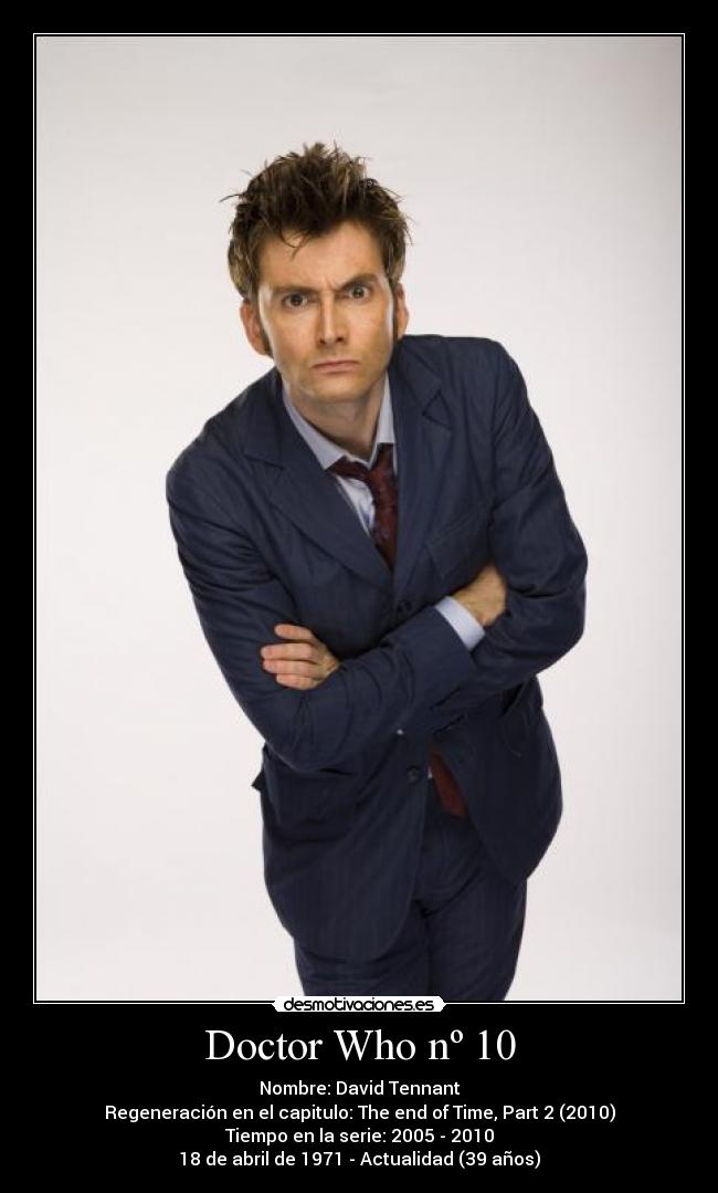 Doctor Who nº 10 - Nombre: David Tennant
Regeneración en el capitulo: The end of Time, Part 2 (2010)
Tiempo en la serie: 2005 - 2010
18 de abril de 1971 - Actualidad (39 años)