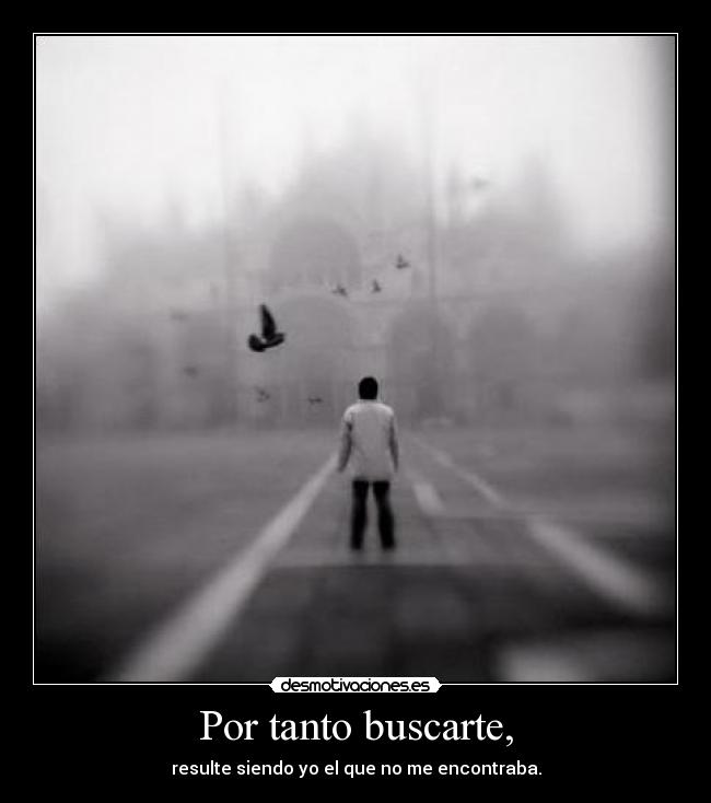 Por tanto buscarte, - resulte siendo yo el que no me encontraba.