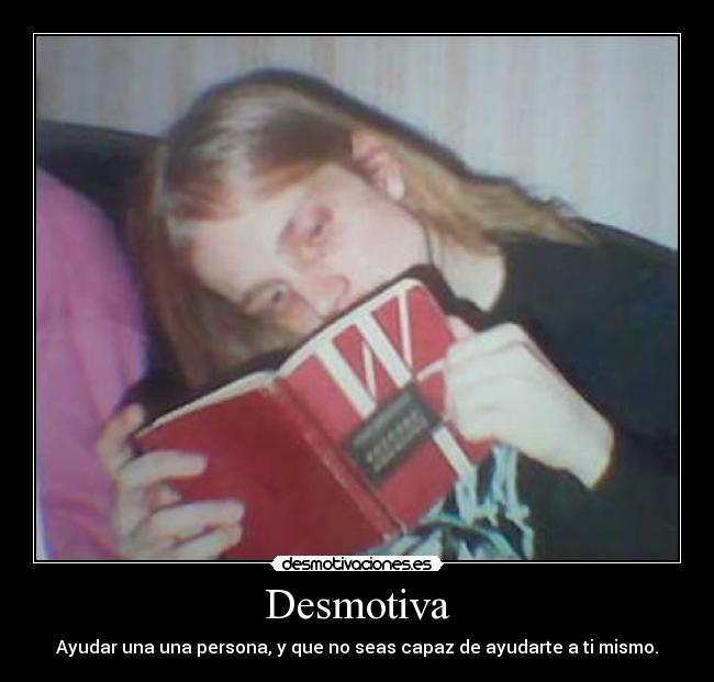 Desmotiva - Ayudar una una persona, y que no seas capaz de ayudarte a ti mismo.