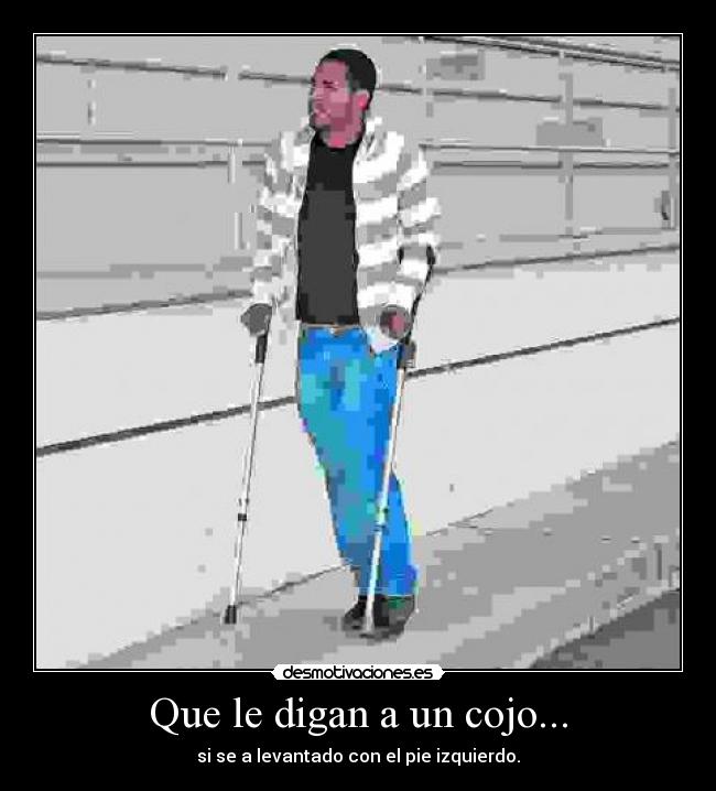 Que le digan a un cojo... - si se a levantado con el pie izquierdo.