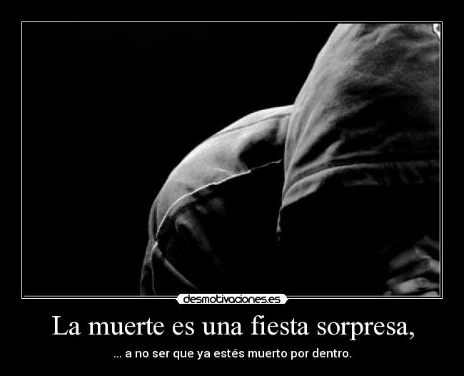 La muerte es una fiesta sorpresa, - ... a no ser que ya estés muerto por dentro.