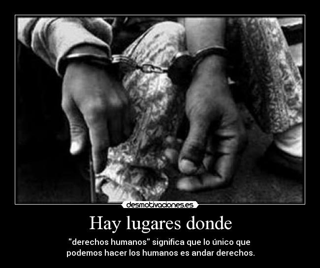 Hay lugares donde - derechos humanos significa que lo único que
podemos hacer los humanos es andar derechos.