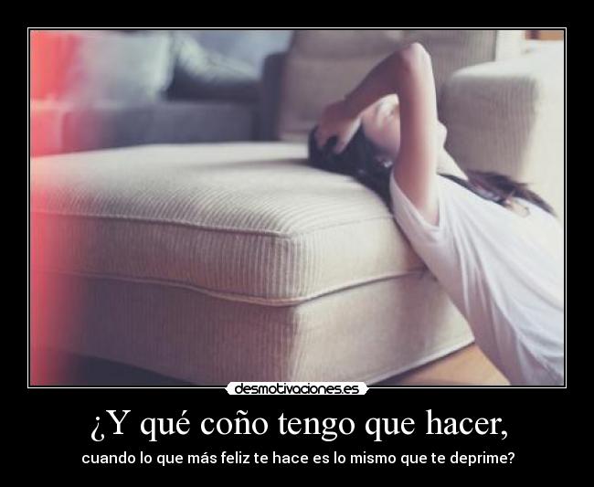 ¿Y qué coño tengo que hacer, - cuando lo que más feliz te hace es lo mismo que te deprime?