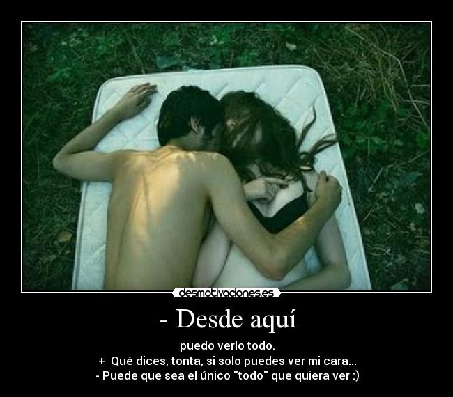 - Desde aquí - puedo verlo todo.
+ Qué dices, tonta, si solo puedes ver mi cara...
- Puede que sea el único todo que quiera ver :)