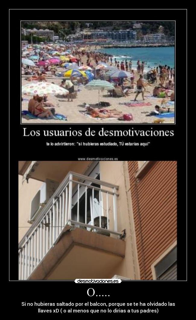O..... - Si no hubieras saltado por el balcon, porque se te ha olvidado las
llaves xD ( o al menos que no lo dirias a tus padres)