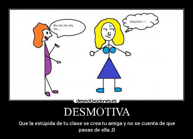 DESMOTIVA - Que la estúpida de tu clase se crea tu amiga y no se cuenta de que pasas de ella ;D