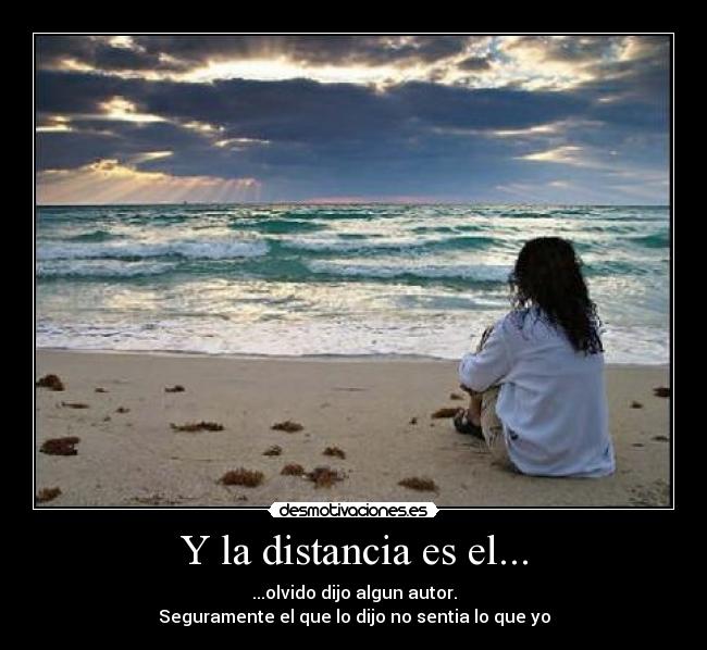 Y la distancia es el... - ...olvido dijo algun autor.
Seguramente el que lo dijo no sentia lo que yo