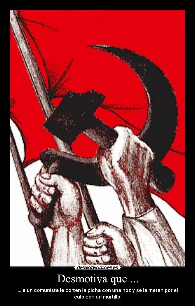 Desmotiva que ... - ... a un comunista le corten la picha con una hoz y se la metan por el
culo con un martillo.