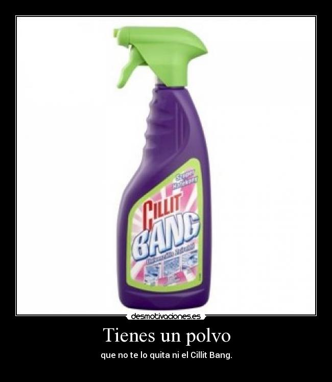 Tienes un polvo - que no te lo quita ni el Cillit Bang.
