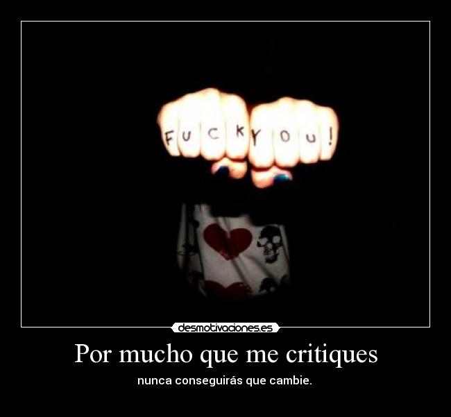 Por mucho que me critiques - nunca conseguirás que cambie. 
