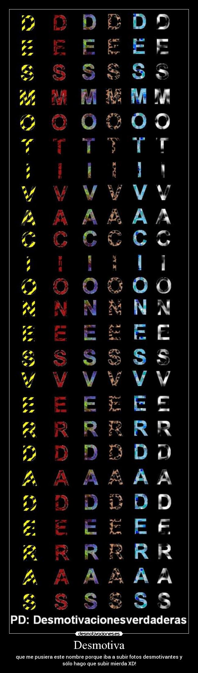 Desmotiva - que me pusiera este nombre porque iba a subir fotos desmotivantes y
sólo hago que subir mierda XD!