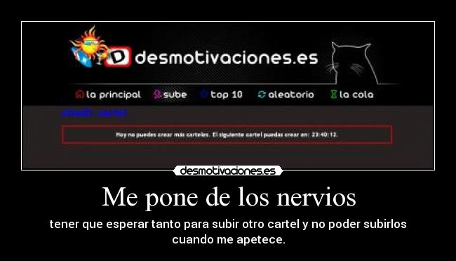 Me pone de los nervios - tener que esperar tanto para subir otro cartel y no poder subirlos cuando me apetece.