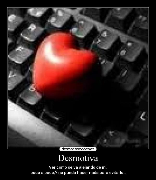 Desmotiva - Ver como se va alejando de mi,
poco a poco,Y no pueda hacer nada para evitarlo...