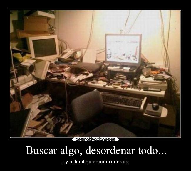 Buscar algo, desordenar todo... - ...y al final no encontrar nada.