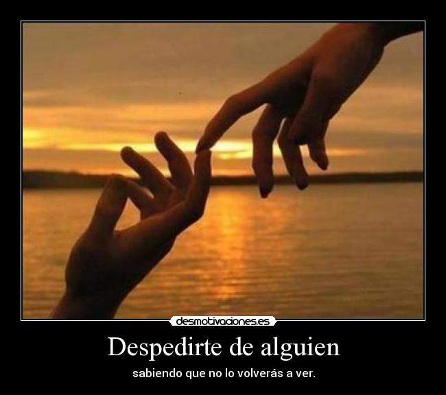 Despedirte de alguien - sabiendo que no lo volverás a ver.