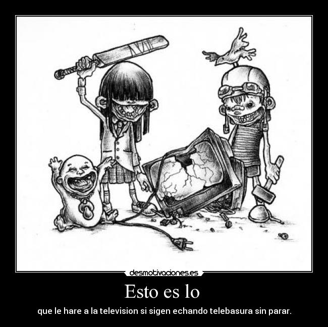 Esto es lo  - que le hare a la television si sigen echando telebasura sin parar.
