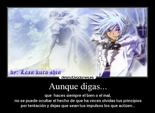 Aunque digas... - que  haces siempre el bien o el mal,
 no se puede ocultar el hecho de que ha veces olvidas tus principios
por tentación y dejas que sean tus impulsos los que actúen...