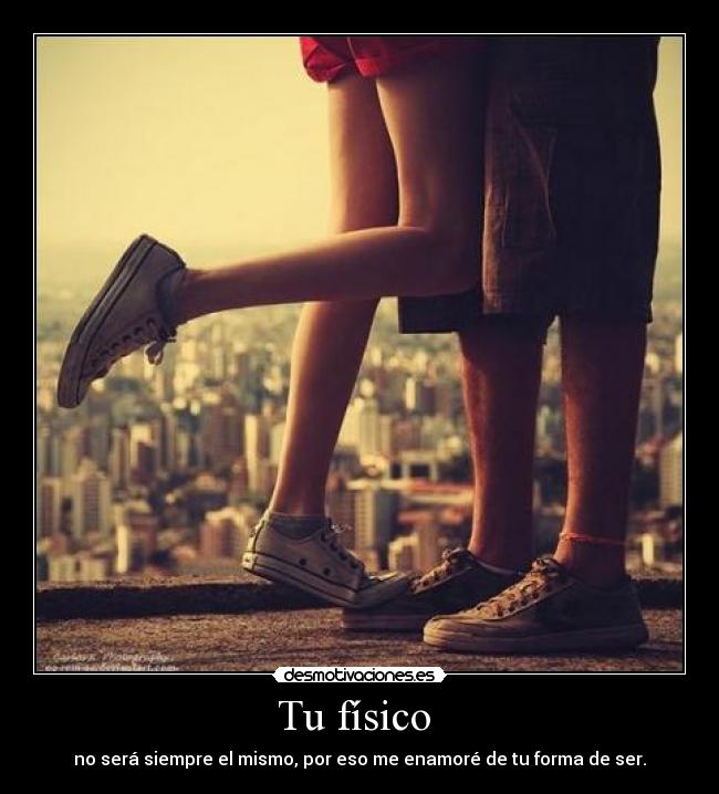Tu físico  - no será siempre el mismo, por eso me enamoré de tu forma de ser.