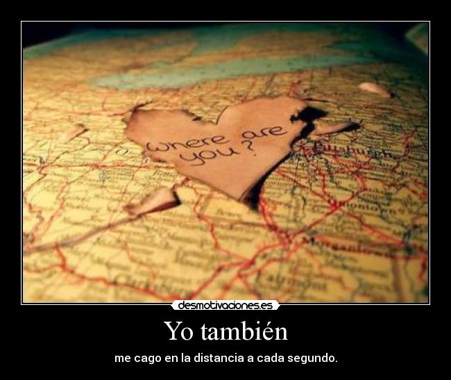 Yo también - me cago en la distancia a cada segundo.