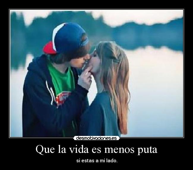 Que la vida es menos puta - si estas a mi lado.