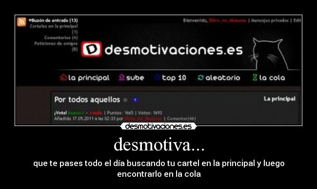 desmotiva... - que te pases todo el día buscando tu cartel en la principal y luego
encontrarlo en la cola