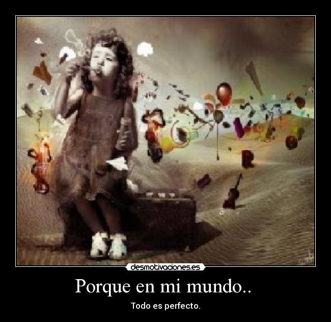 Porque en mi mundo..  - Todo es perfecto.