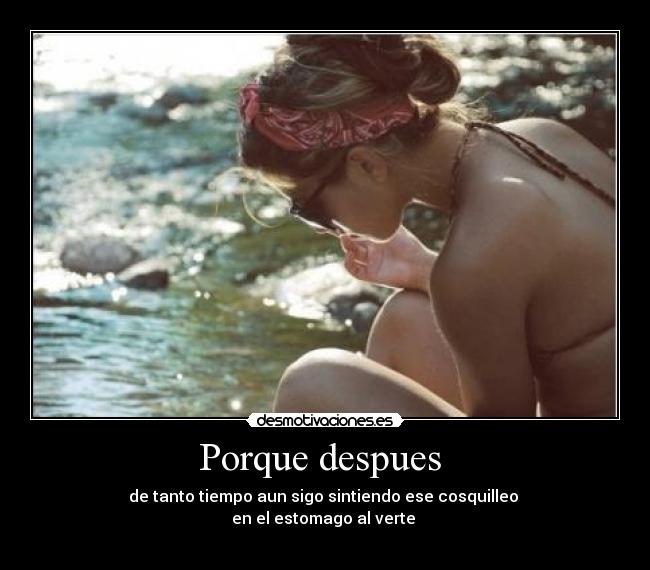 Porque despues - de tanto tiempo aun sigo sintiendo ese cosquilleo
en el estomago al verte
♥