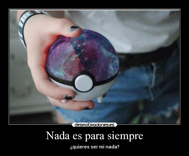 Nada es para siempre - ¿quieres ser mi nada?