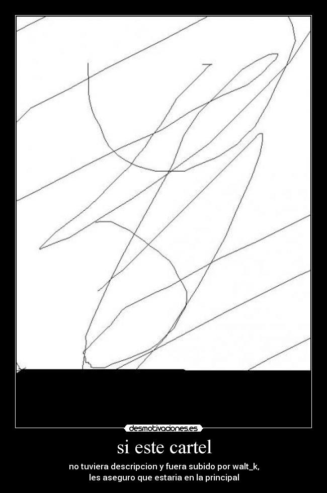 si este cartel - no tuviera descripcion y fuera subido por walt_k,
les aseguro que estaria en la principal