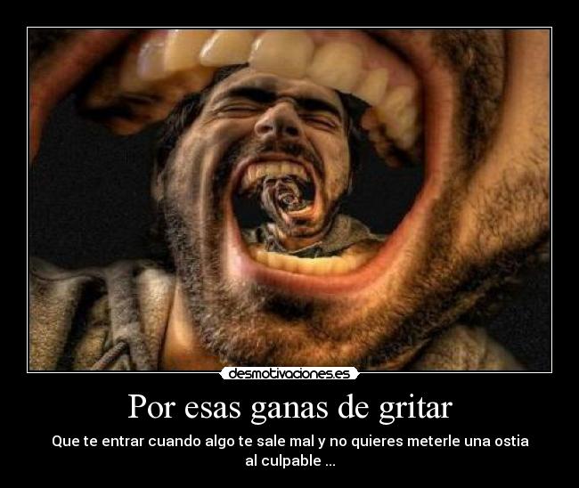 Por esas ganas de gritar - Que te entrar cuando algo te sale mal y no quieres meterle una ostia al culpable ...