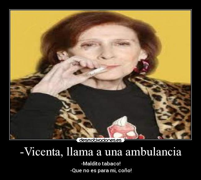 -Vicenta, llama a una ambulancia - -Maldito tabaco!
-Que no es para mi, coño!