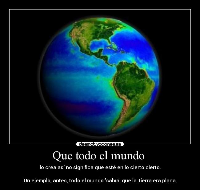 Que todo el mundo - lo crea así no significa que esté en lo cierto cierto.
Un ejemplo, antes, todo el mundo sabía que la Tierra era plana.